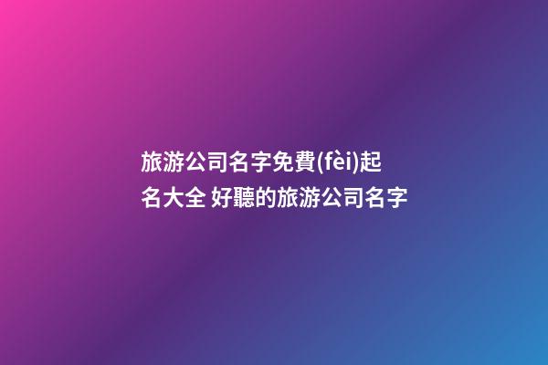 旅游公司名字免費(fèi)起名大全 好聽的旅游公司名字-第1張-公司起名-玄機(jī)派
